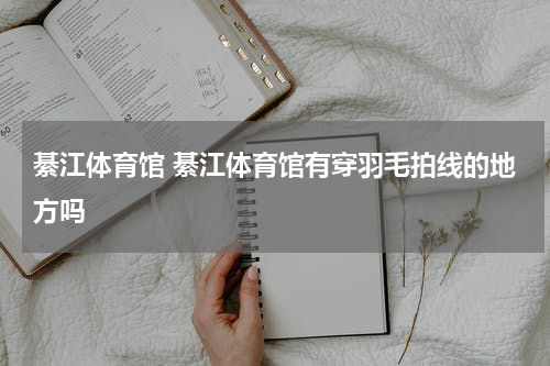 綦江体育馆 綦江体育馆有穿羽毛拍线的地方吗