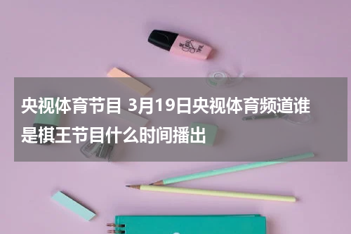 央视体育节目 3月19日央视体育频道谁是棋王节目什么时间播出