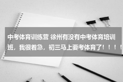 中考体育训练营 徐州有没有中考体育培训班，我很着急，初三马上要考体育了！！！！！！