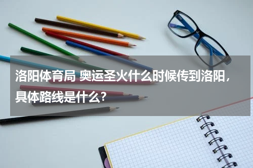 洛阳体育局 奥运圣火什么时候传到洛阳，具体路线是什么？