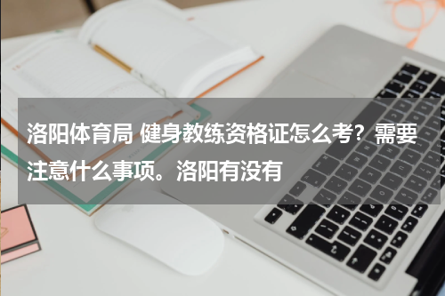 洛阳体育局 健身教练资格证怎么考？需要注意什么事项。洛阳有没有