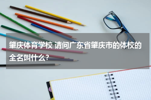肇庆体育学校 请问广东省肇庆市的体校的全名叫什么？