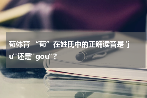 苟体育 “苟”在姓氏中的正确读音是"ju"还是"gou"?