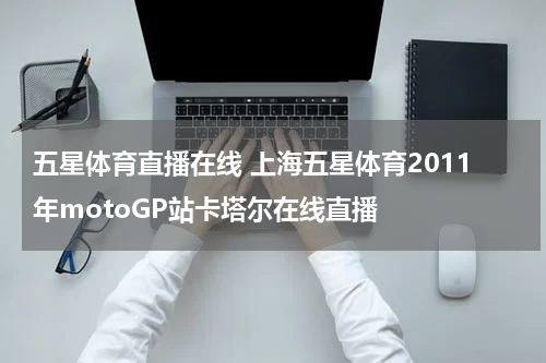 五星体育直播在线 上海五星体育2011年motoGP站卡塔尔在线直播