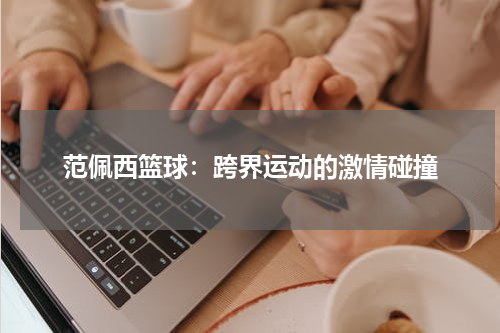 范佩西篮球：跨界运动的激情碰撞