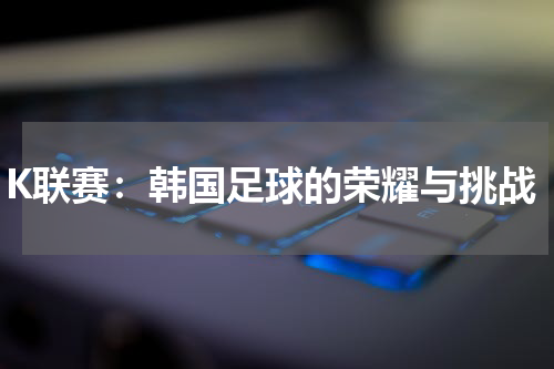 K联赛：韩国足球的荣耀与挑战