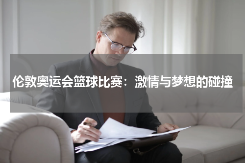 伦敦奥运会篮球比赛：激情与梦想的碰撞