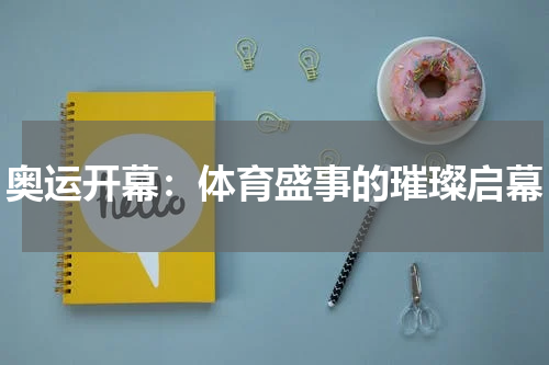 奥运开幕：体育盛事的璀璨启幕