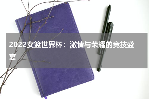 2022女篮世界杯：激情与荣耀的竞技盛宴