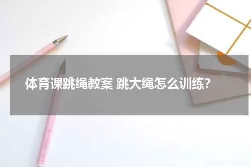 体育课跳绳教案 跳大绳怎么训练？