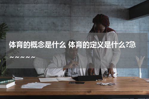 体育的概念是什么 体育的定义是什么?急~~~~~
