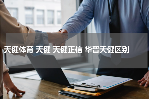 天健体育 天健 天健正信 华普天健区别