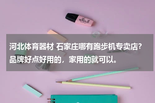 河北体育器材 石家庄哪有跑步机专卖店？品牌好点好用的，家用的就可以。