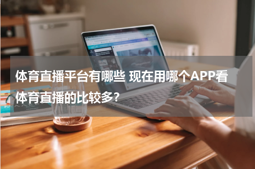体育直播平台有哪些 现在用哪个APP看体育直播的比较多？