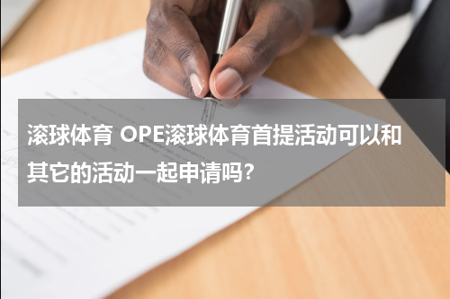 滚球体育 OPE滚球体育首提活动可以和其它的活动一起申请吗？