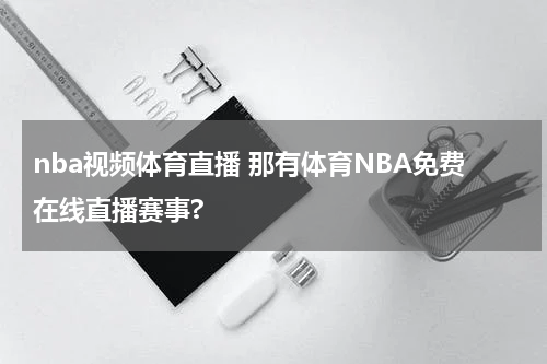 nba视频体育直播 那有体育NBA免费在线直播赛事?