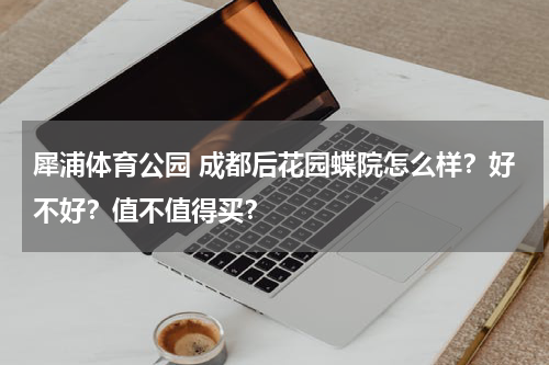 犀浦体育公园 成都后花园蝶院怎么样？好不好？值不值得买？