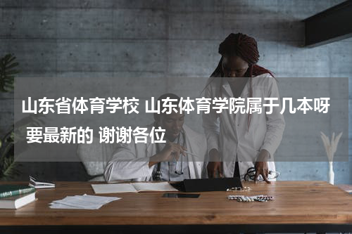 山东省体育学校 山东体育学院属于几本呀 要最新的 谢谢各位