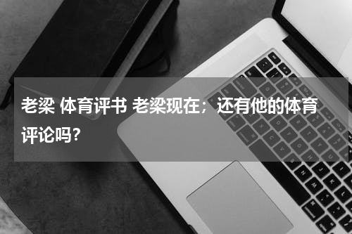 老梁 体育评书 老梁现在；还有他的体育评论吗？