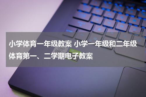 小学体育一年级教案 小学一年级和二年级体育第一、二学期电子教案