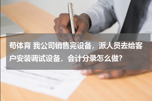苟体育 我公司销售完设备，派人员去给客户安装调试设备，会计分录怎么做？