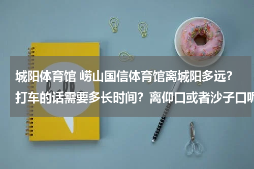 城阳体育馆 崂山国信体育馆离城阳多远？打车的话需要多长时间？离仰口或者沙子口呢？