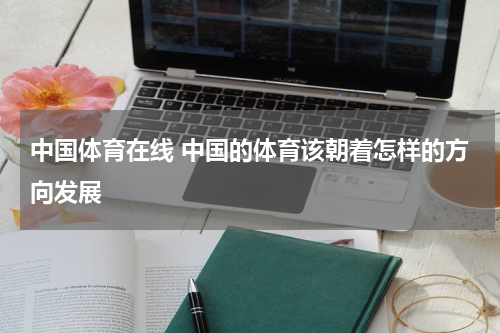 中国体育在线 中国的体育该朝着怎样的方向发展
