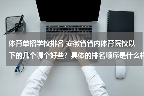 体育单招学校排名 安徽省省内体育院校以下的几个哪个好些？具体的排名顺序是什么样的？