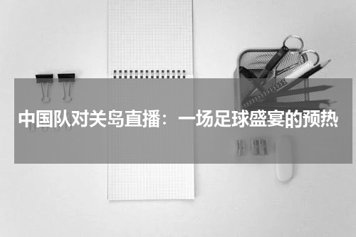 中国队对关岛直播：一场足球盛宴的预热