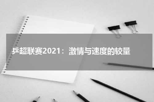 乒超联赛2021：激情与速度的较量