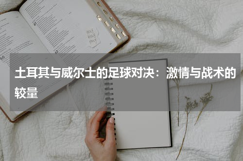 土耳其与威尔士的足球对决：激情与战术的较量