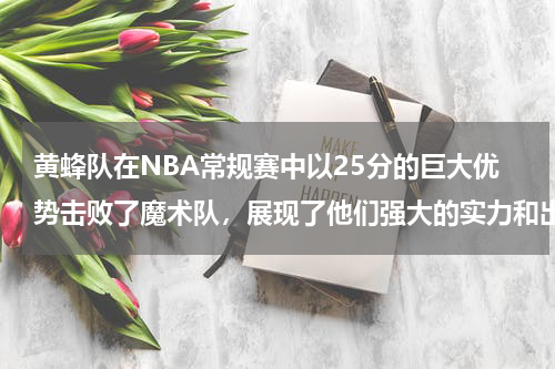 黄蜂队在NBA常规赛中以25分的巨大优势击败了魔术队，展现了他们强大的实力和出色的团队配合。这场比赛不仅是黄蜂队的胜利，也是他们向全联盟展示自己的一次机会。