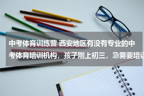中考体育训练营 西安地区有没有专业的中考体育培训机构，孩子刚上初三，急需要培训！