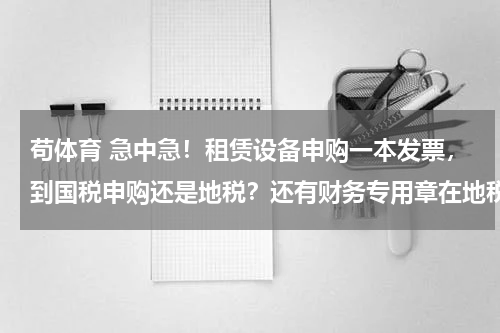 苟体育 急中急！租赁设备申购一本发票，到国税申购还是地税？还有财务专用章在地税申请还是国税申请？