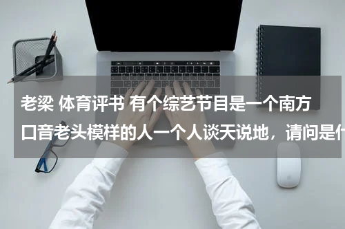 老梁 体育评书 有个综艺节目是一个南方口音老头模样的人一个人谈天说地，请问是什么节目。