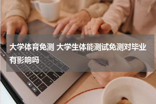 大学体育免测 大学生体能测试免测对毕业有影响吗