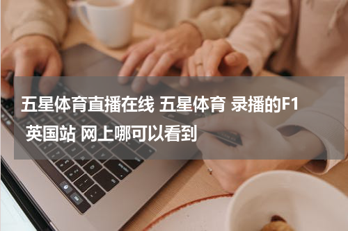 五星体育直播在线 五星体育 录播的F1 英国站 网上哪可以看到