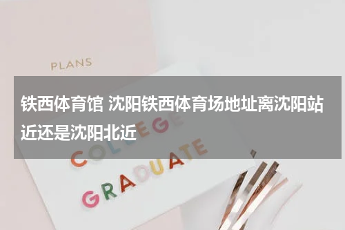 铁西体育馆 沈阳铁西体育场地址离沈阳站近还是沈阳北近
