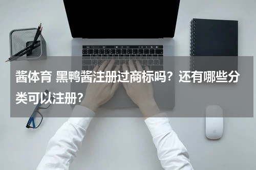 酱体育 黑鸭酱注册过商标吗？还有哪些分类可以注册？
