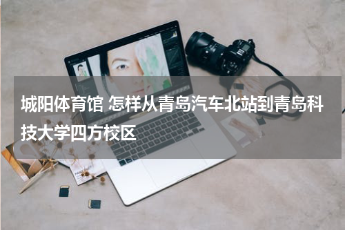 城阳体育馆 怎样从青岛汽车北站到青岛科技大学四方校区