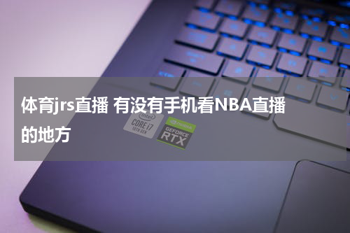体育jrs直播 有没有手机看NBA直播的地方