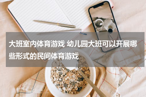 大班室内体育游戏 幼儿园大班可以开展哪些形式的民间体育游戏