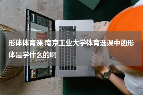 形体体育课 南京工业大学体育选课中的形体是学什么的啊