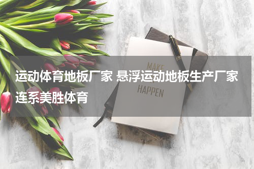 运动体育地板厂家 悬浮运动地板生产厂家连系美胜体育