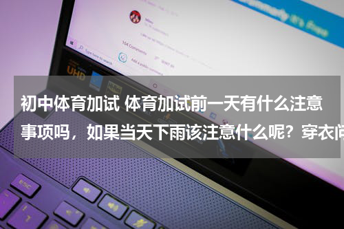 初中体育加试 体育加试前一天有什么注意事项吗，如果当天下雨该注意什么呢？穿衣问题呢