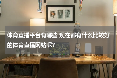 体育直播平台有哪些 现在都有什么比较好的体育直播网站呢？