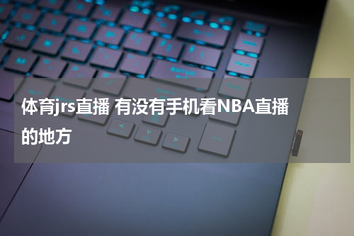 体育jrs直播 有没有手机看NBA直播的地方