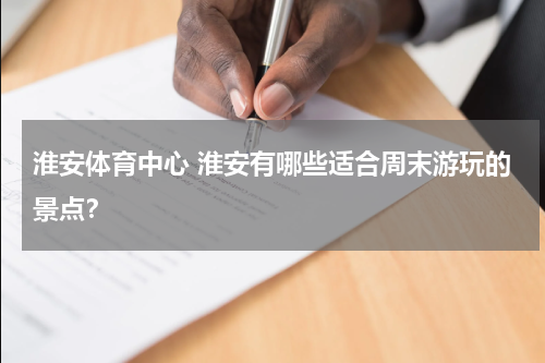 淮安体育中心 淮安有哪些适合周末游玩的景点？