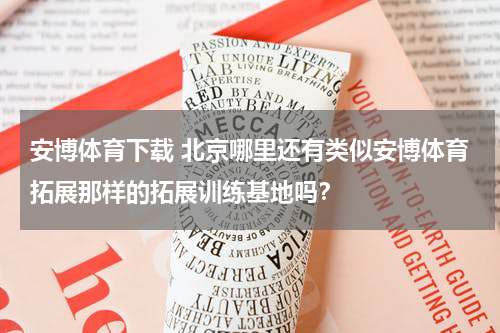 安博体育下载 北京哪里还有类似安博体育拓展那样的拓展训练基地吗？