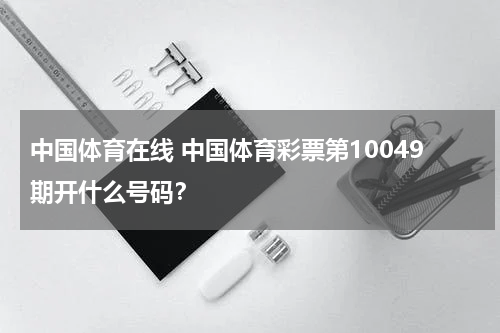 中国体育在线 中国体育彩票第10049期开什么号码？